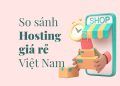So sánh hosting giá rẻ tại Việt Nam: Đơn vị cung cấp hosting nào phù hợp với bạn?